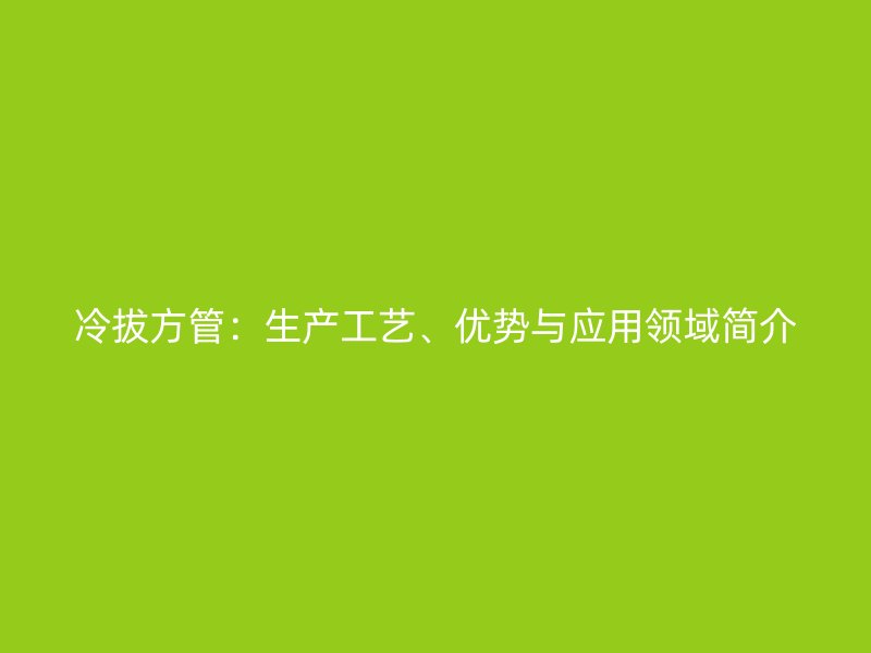冷拔方管：生產(chǎn)工藝、優(yōu)勢(shì)與應(yīng)用領(lǐng)域簡(jiǎn)介
