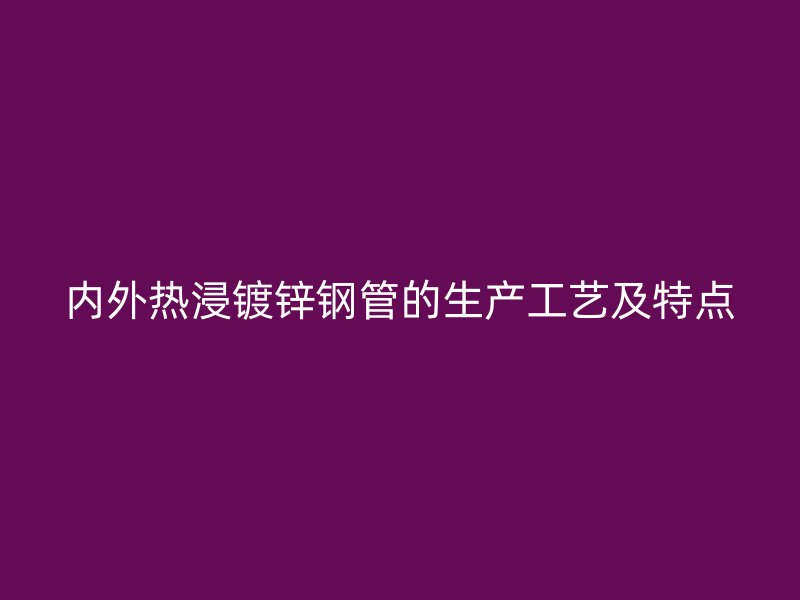內外熱浸鍍鋅鋼管的生產(chǎn)工藝及特點
