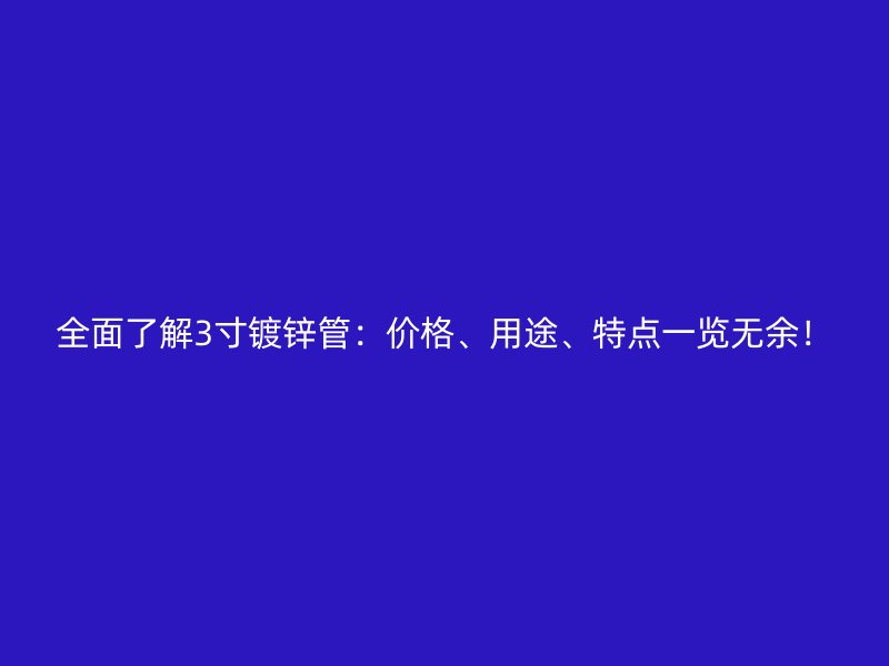 全面了解3寸鍍鋅管：價(jià)格、用途、特點(diǎn)一覽無(wú)余！