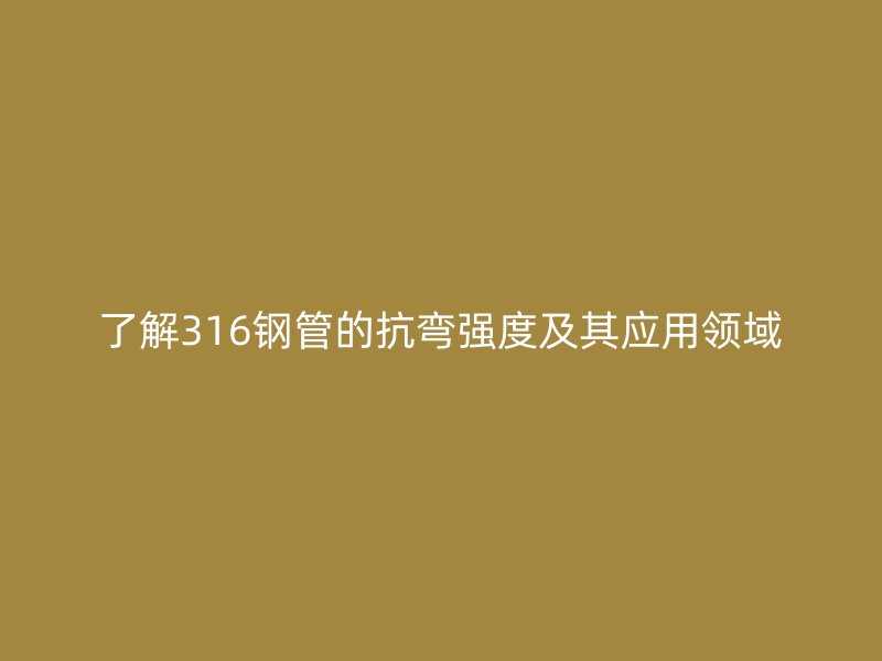 了解316鋼管的抗彎強(qiáng)度及其應(yīng)用領(lǐng)域
