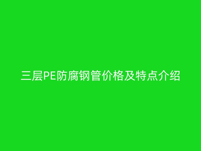 三層PE防腐鋼管價格及特點介紹