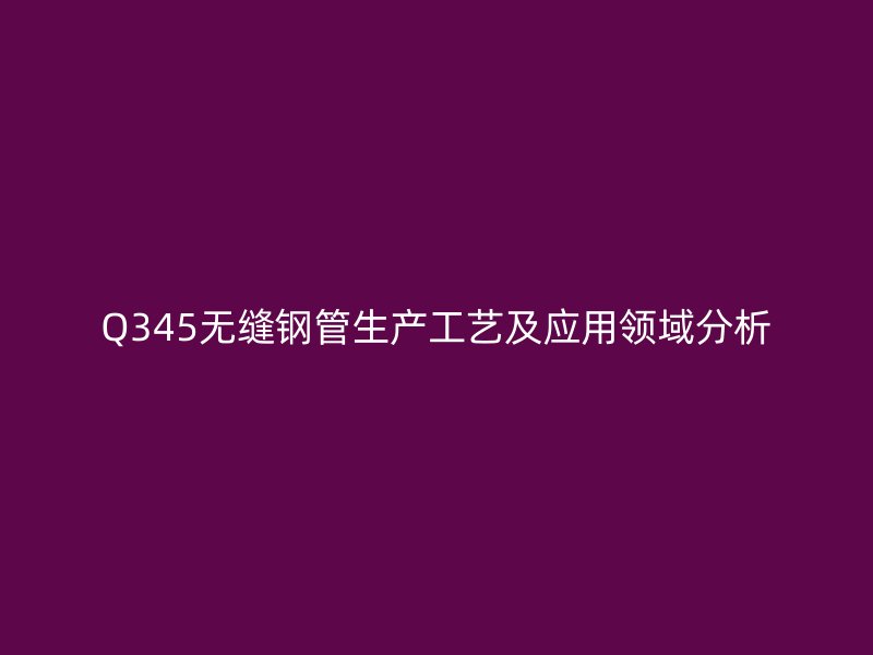 Q345無(wú)縫鋼管生產(chǎn)工藝及應(yīng)用領(lǐng)域分析
