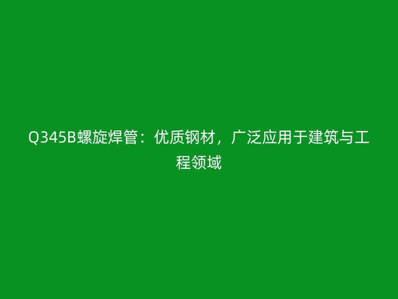 Q345B螺旋焊管：優(yōu)質(zhì)鋼材，廣泛應(yīng)用于建筑與工程領(lǐng)域
