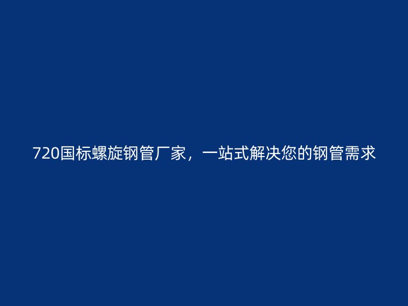 720國(guó)標(biāo)螺旋鋼管廠家，一站式解決您的鋼管需求
