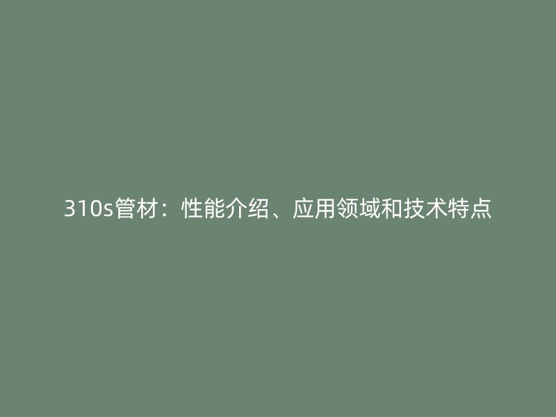 310s管材：性能介紹、應(yīng)用領(lǐng)域和技術(shù)特點(diǎn)