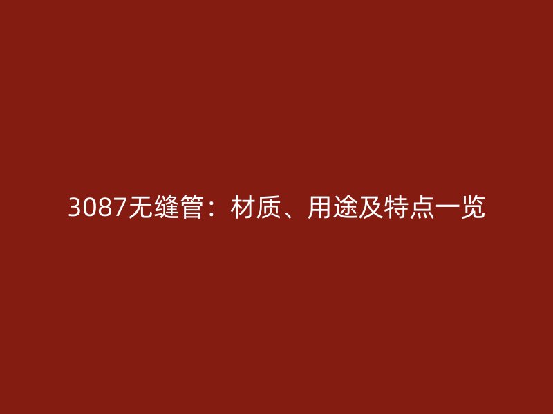 3087無(wú)縫管：材質(zhì)、用途及特點(diǎn)一覽