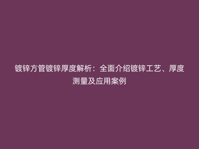 鍍鋅方管鍍鋅厚度解析：全面介紹鍍鋅工藝、厚度測量及應用案例