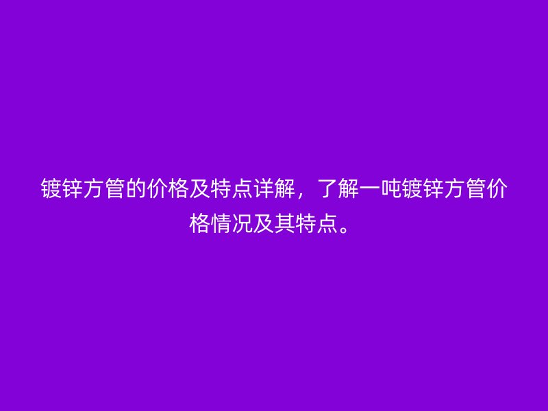 鍍鋅方管的價(jià)格及特點(diǎn)詳解，了解一噸鍍鋅方管價(jià)格情況及其特點(diǎn)。