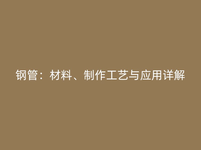 鋼管：材料、制作工藝與應(yīng)用詳解