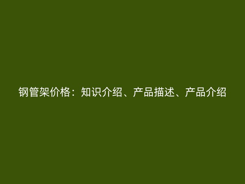 鋼管架價格：知識介紹、產(chǎn)品描述、產(chǎn)品介紹
