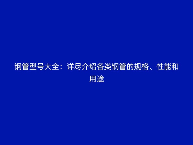 鋼管型號(hào)大全：詳盡介紹各類鋼管的規(guī)格、性能和用途
