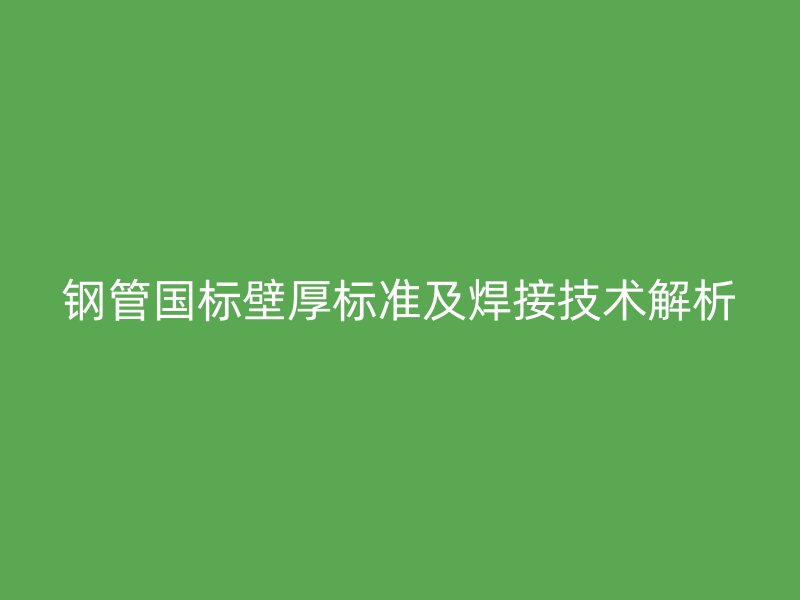 鋼管國標(biāo)壁厚標(biāo)準(zhǔn)及焊接技術(shù)解析