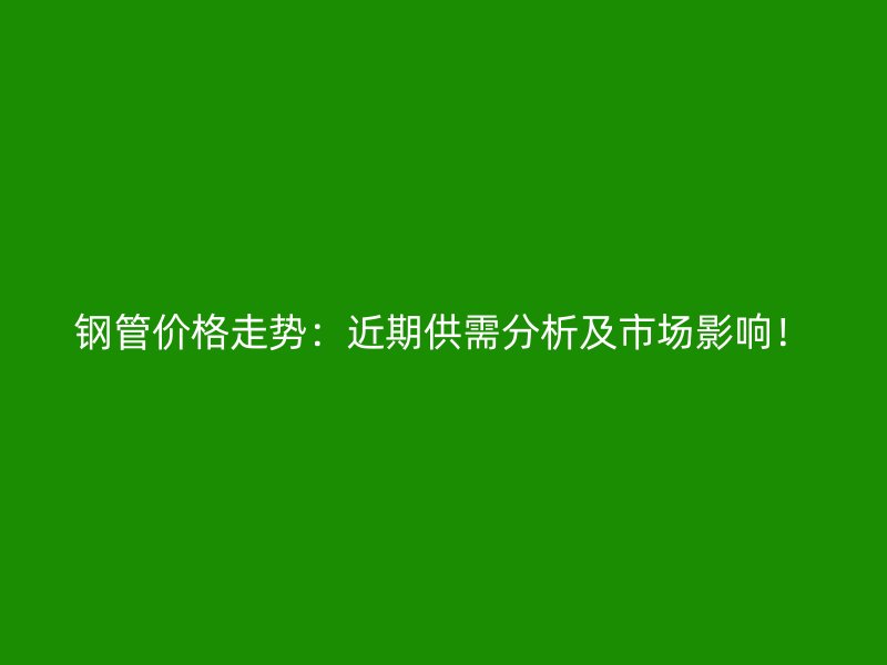 鋼管價(jià)格走勢：近期供需分析及市場影響！