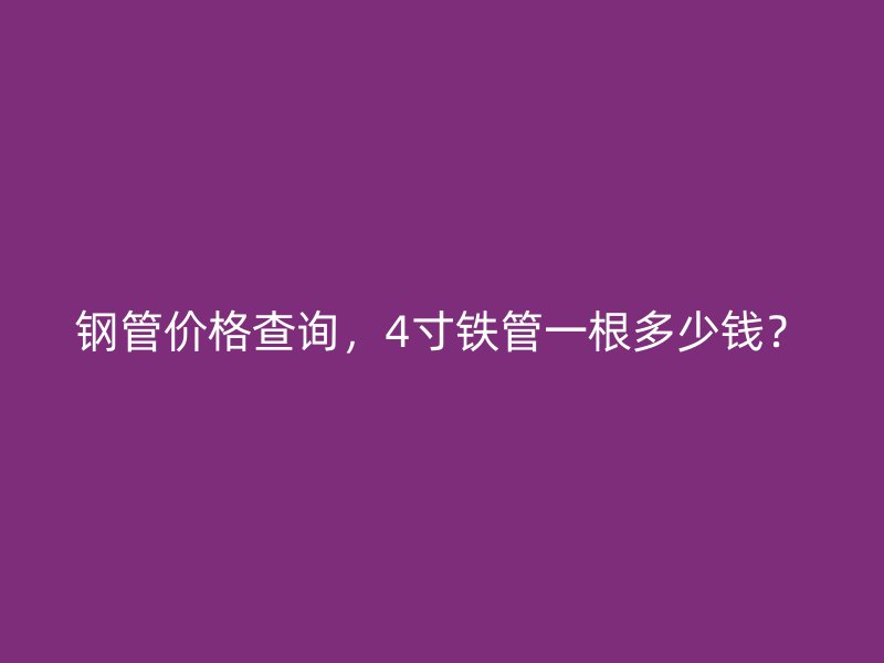 鋼管價(jià)格查詢，4寸鐵管一根多少錢？