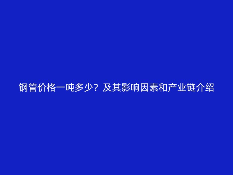 鋼管價格一噸多少？及其影響因素和產(chǎn)業(yè)鏈介紹