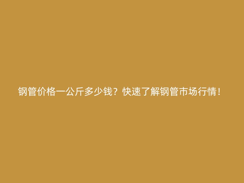 鋼管價格一公斤多少錢？快速了解鋼管市場行情！