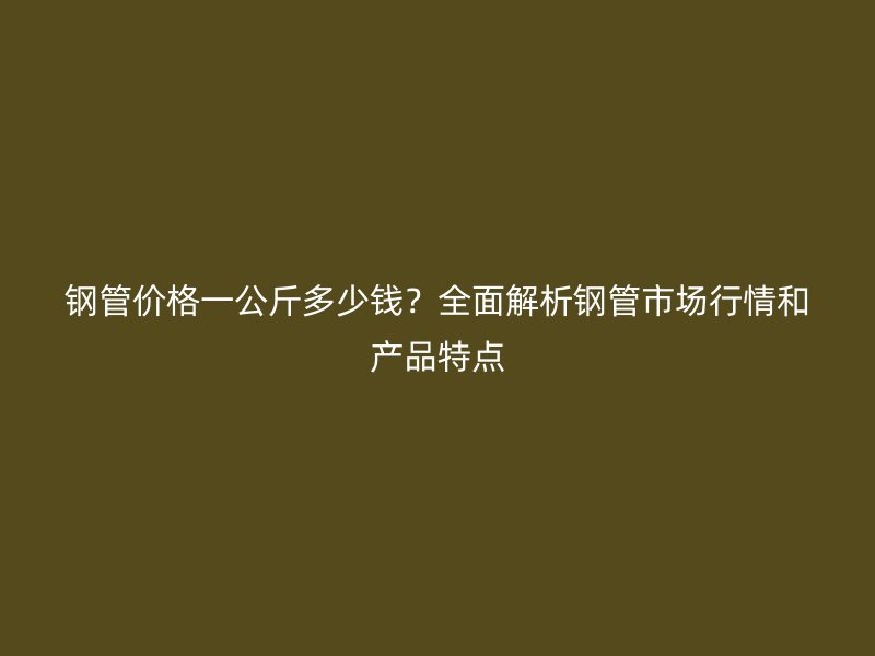鋼管價(jià)格一公斤多少錢(qián)？全面解析鋼管市場(chǎng)行情和產(chǎn)品特點(diǎn)