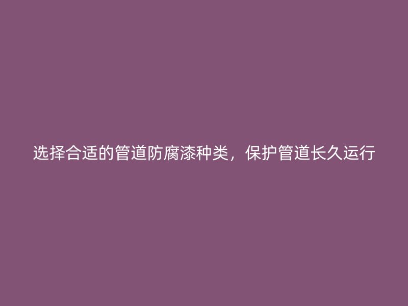 選擇合適的管道防腐漆種類，保護管道長久運行
