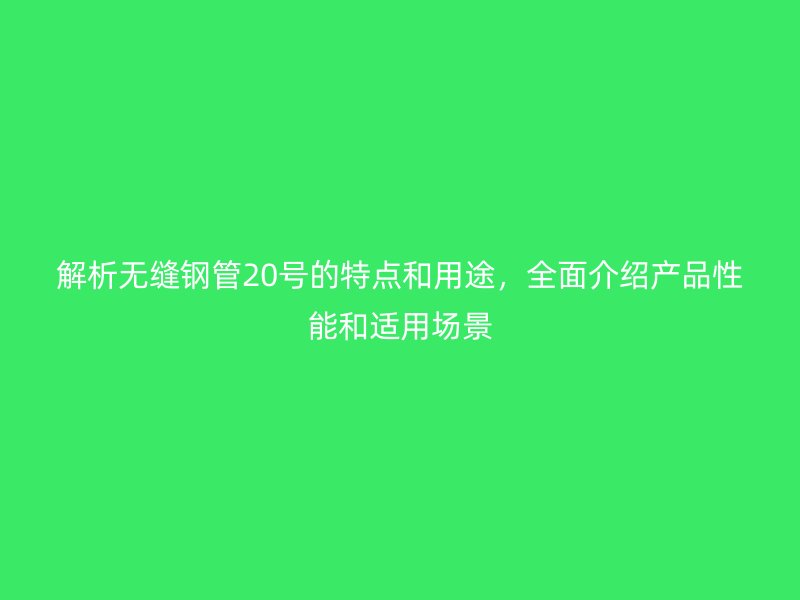 解析無(wú)縫鋼管20號(hào)的特點(diǎn)和用途，全面介紹產(chǎn)品性能和適用場(chǎng)景