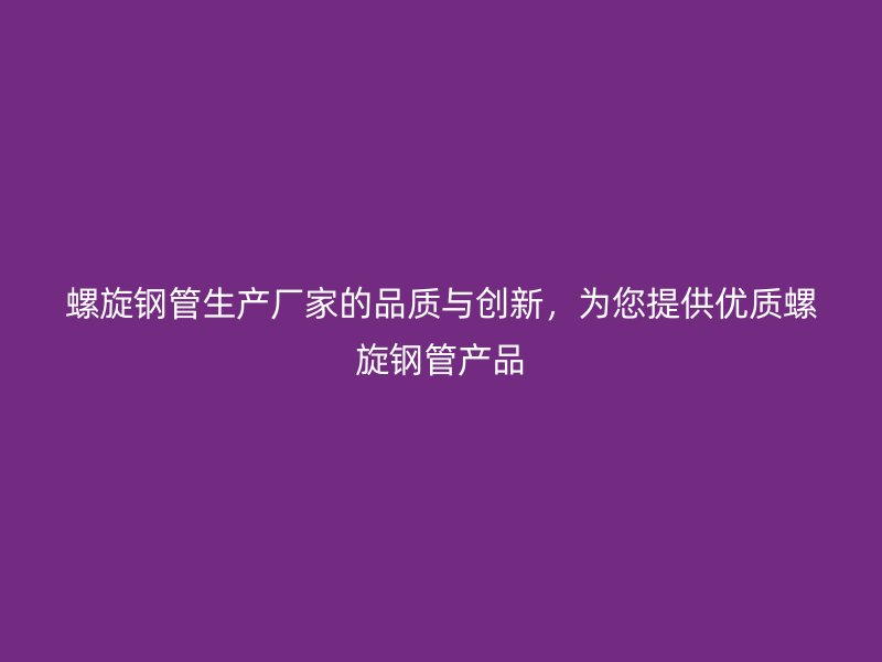 螺旋鋼管生產(chǎn)廠家的品質(zhì)與創(chuàng)新，為您提供優(yōu)質(zhì)螺旋鋼管產(chǎn)品