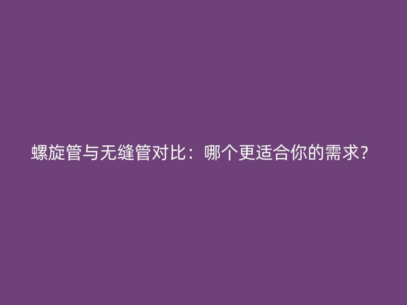 螺旋管與無縫管對比：哪個更適合你的需求？