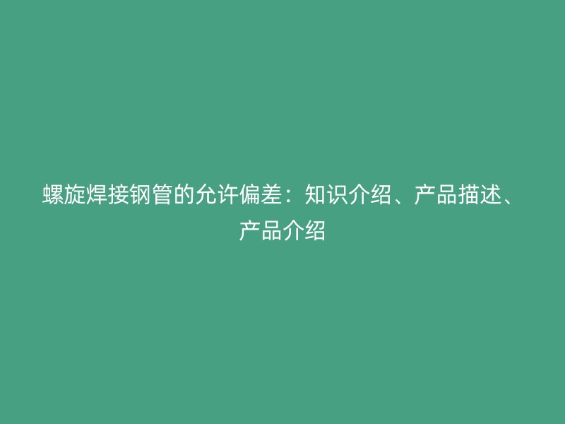 螺旋焊接鋼管的允許偏差：知識介紹、產(chǎn)品描述、產(chǎn)品介紹