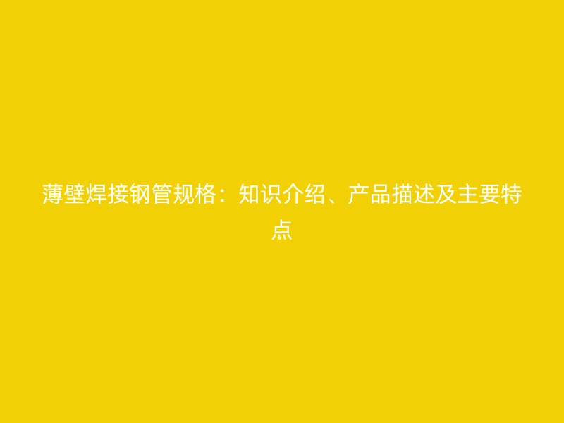 薄壁焊接鋼管規(guī)格：知識介紹、產(chǎn)品描述及主要特點