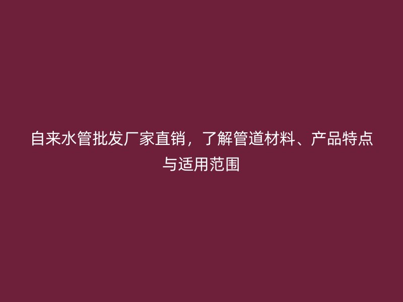 自來(lái)水管批發(fā)廠家直銷(xiāo)，了解管道材料、產(chǎn)品特點(diǎn)與適用范圍