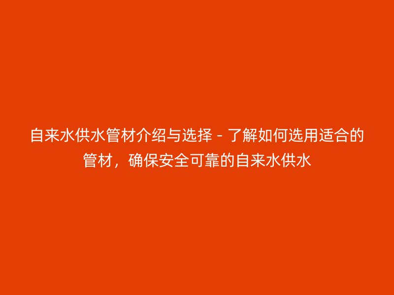自來(lái)水供水管材介紹與選擇 - 了解如何選用適合的管材，確保安全可靠的自來(lái)水供水