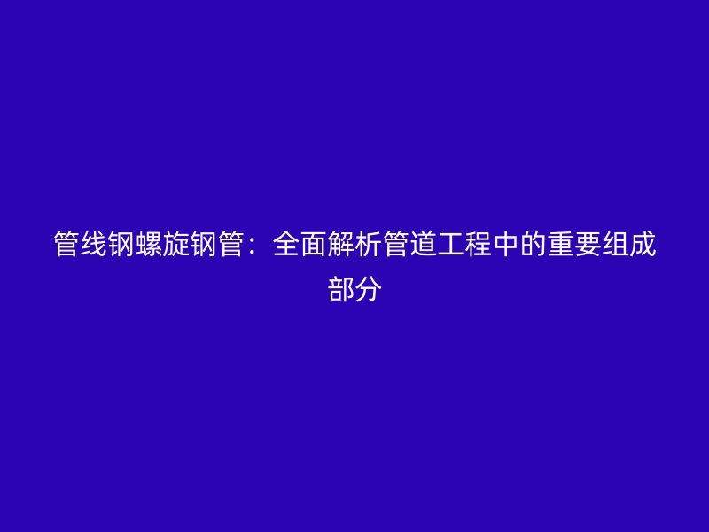管線(xiàn)鋼螺旋鋼管：全面解析管道工程中的重要組成部分
