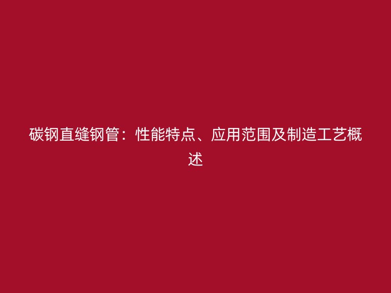 碳鋼直縫鋼管：性能特點(diǎn)、應(yīng)用范圍及制造工藝概述
