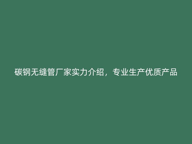 碳鋼無(wú)縫管廠家實(shí)力介紹，專(zhuān)業(yè)生產(chǎn)優(yōu)質(zhì)產(chǎn)品