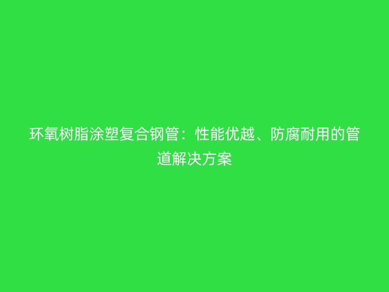 環(huán)氧樹脂涂塑復(fù)合鋼管：性能優(yōu)越、防腐耐用的管道解決方案