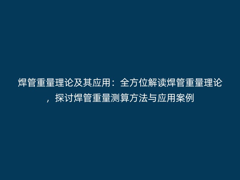 焊管重量理論及其應(yīng)用：全方位解讀焊管重量理論，探討焊管重量測算方法與應(yīng)用案例