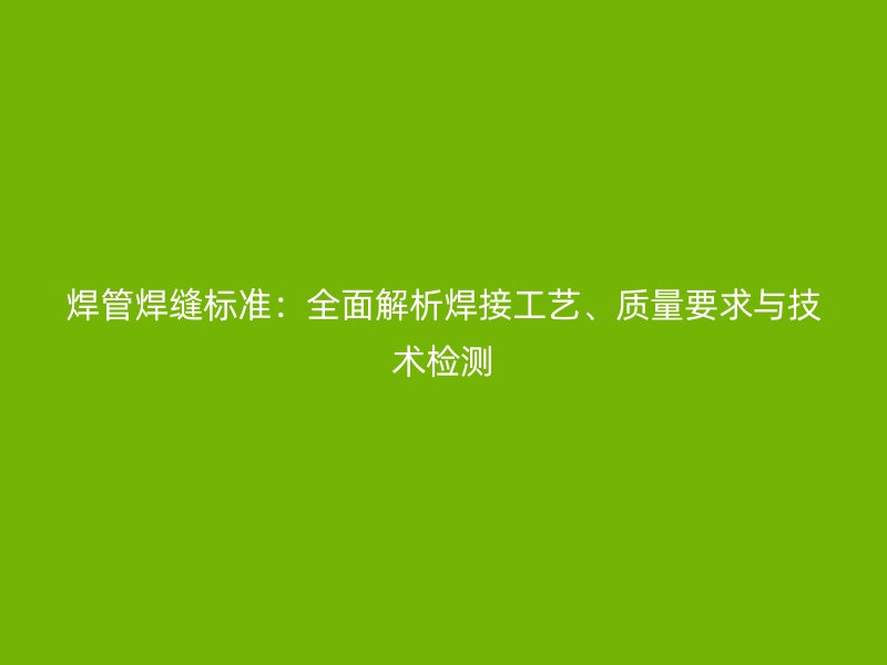 焊管焊縫標(biāo)準(zhǔn)：全面解析焊接工藝、質(zhì)量要求與技術(shù)檢測(cè)