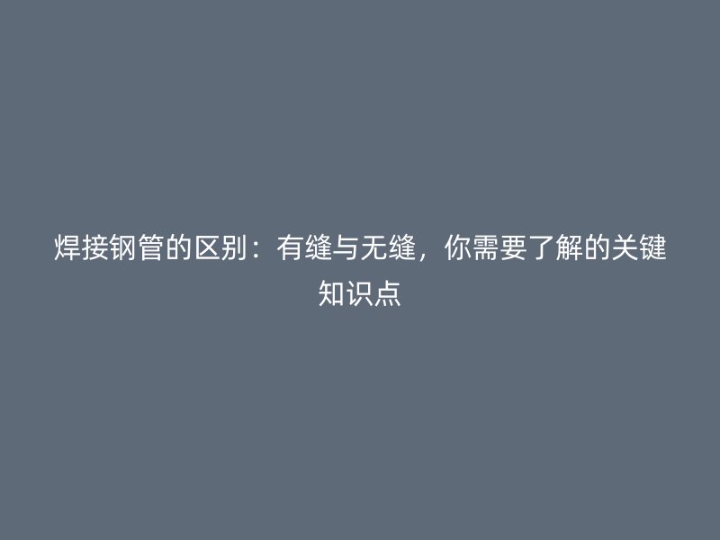 焊接鋼管的區(qū)別：有縫與無縫，你需要了解的關(guān)鍵知識點(diǎn)