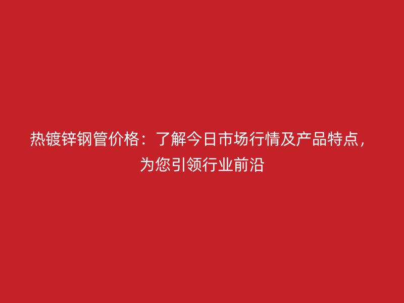 熱鍍鋅鋼管價格：了解今日市場行情及產(chǎn)品特點(diǎn)，為您引領(lǐng)行業(yè)前沿