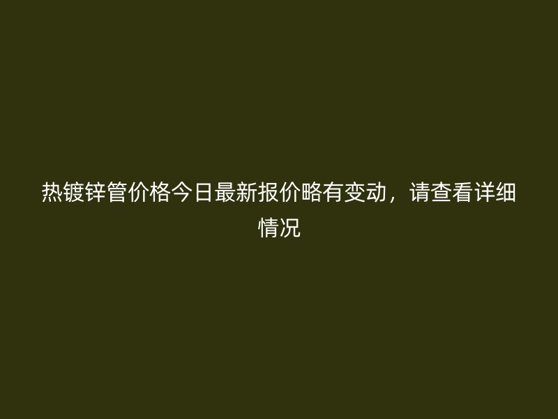 熱鍍鋅管價(jià)格今日最新報(bào)價(jià)略有變動(dòng)，請(qǐng)查看詳細(xì)情況