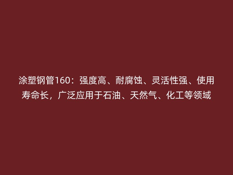 涂塑鋼管160：強度高、耐腐蝕、靈活性強、使用壽命長，廣泛應用于石油、天然氣、化工等領域