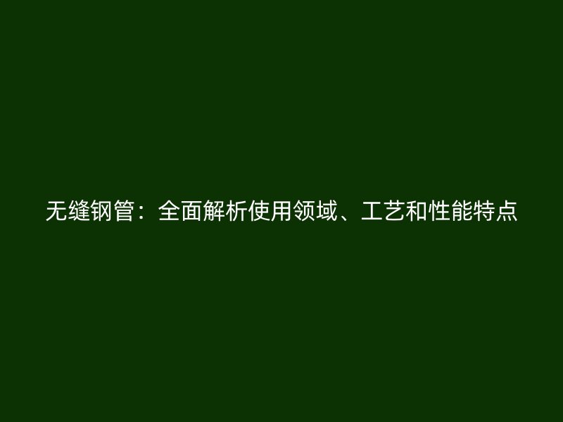 無縫鋼管：全面解析使用領(lǐng)域、工藝和性能特點