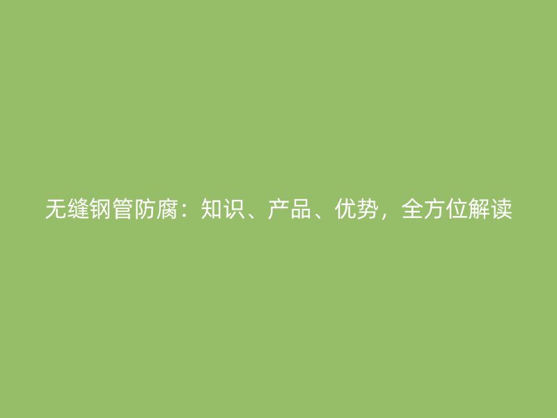 無縫鋼管防腐：知識、產(chǎn)品、優(yōu)勢，全方位解讀