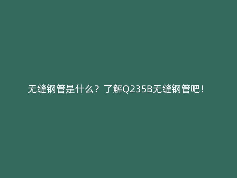 無(wú)縫鋼管是什么？了解Q235B無(wú)縫鋼管吧！