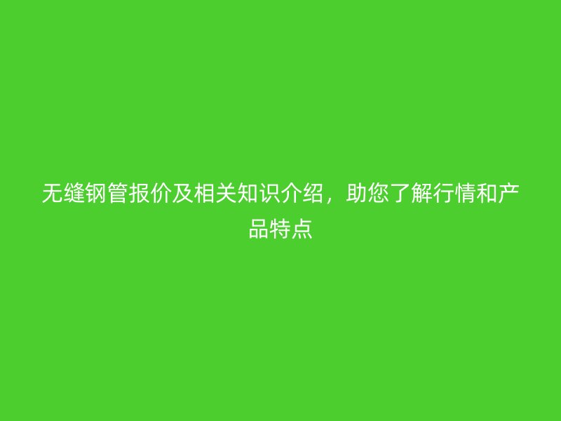 無縫鋼管報價及相關(guān)知識介紹，助您了解行情和產(chǎn)品特點