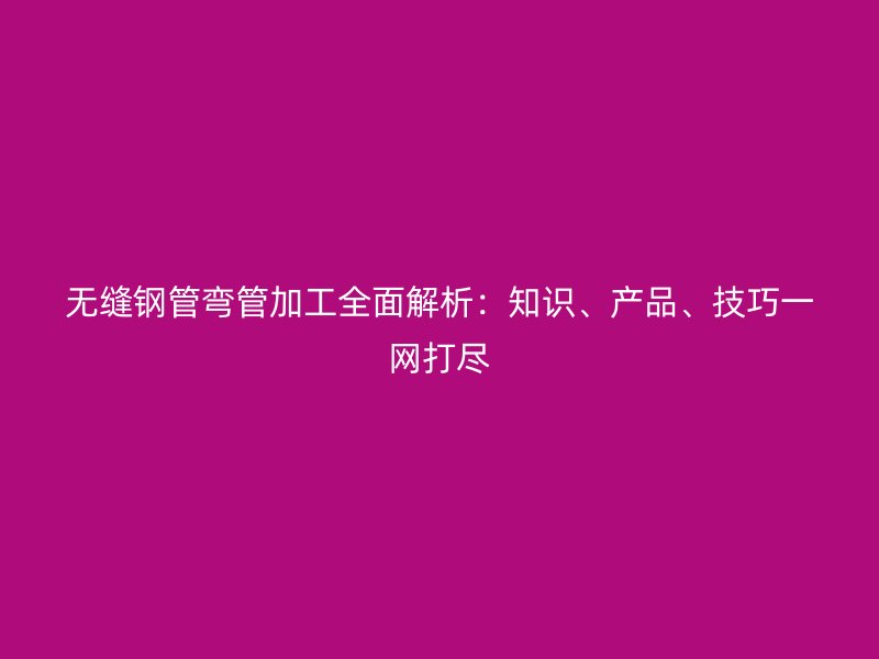 無縫鋼管彎管加工全面解析：知識(shí)、產(chǎn)品、技巧一網(wǎng)打盡