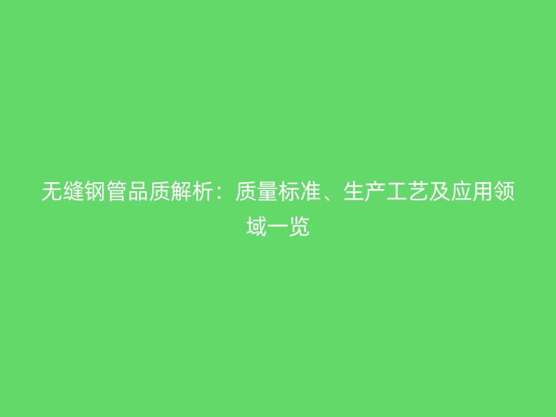 無縫鋼管品質(zhì)解析：質(zhì)量標(biāo)準(zhǔn)、生產(chǎn)工藝及應(yīng)用領(lǐng)域一覽