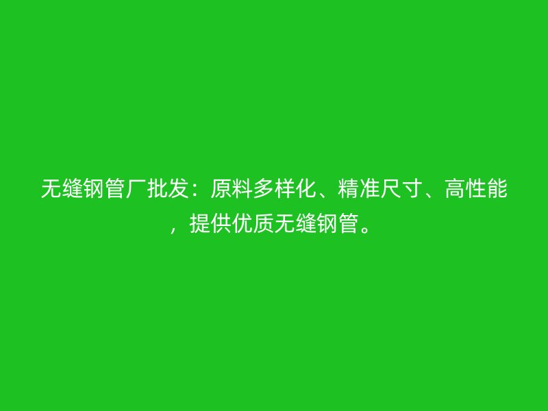 無縫鋼管廠批發(fā)：原料多樣化、精準(zhǔn)尺寸、高性能，提供優(yōu)質(zhì)無縫鋼管。
