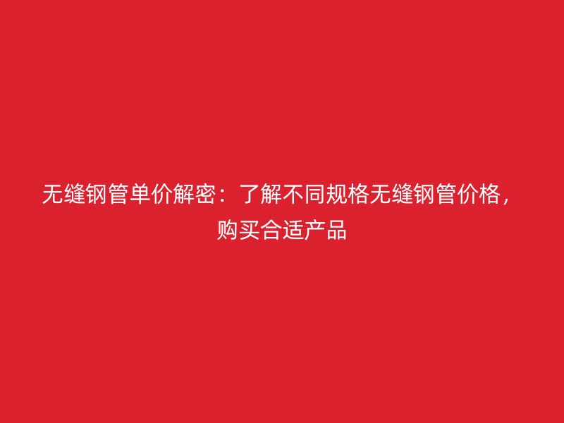 無(wú)縫鋼管單價(jià)解密：了解不同規(guī)格無(wú)縫鋼管價(jià)格，購(gòu)買合適產(chǎn)品