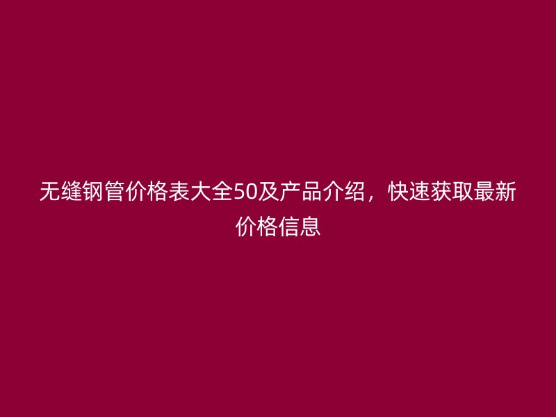 無縫鋼管價格表大全50及產(chǎn)品介紹，快速獲取最新價格信息