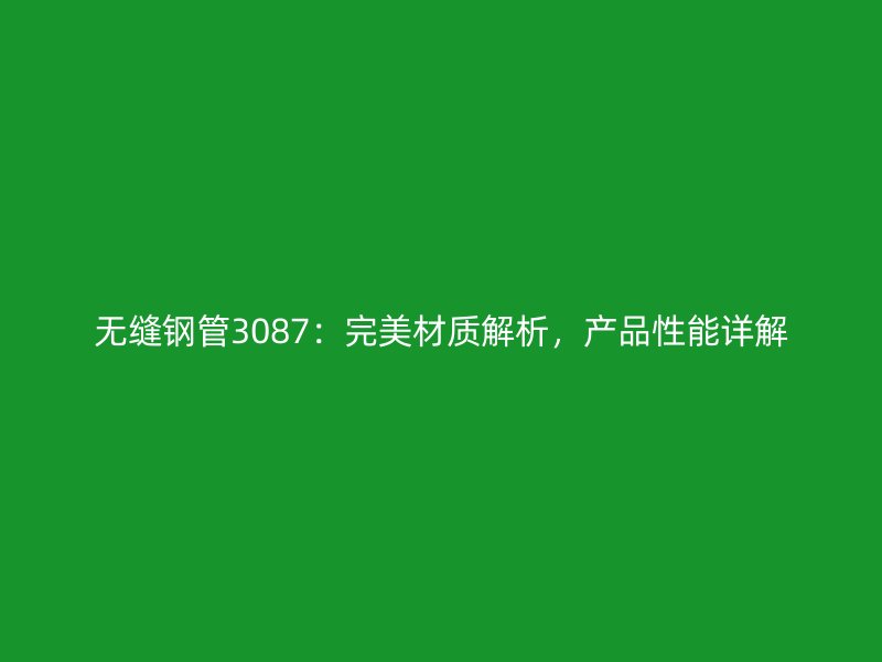 無縫鋼管3087：完美材質解析，產(chǎn)品性能詳解