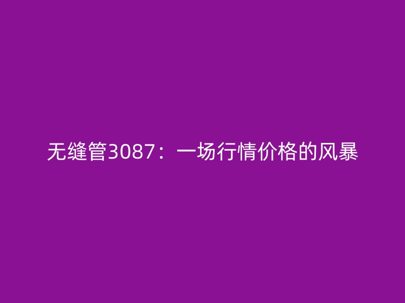 無(wú)縫管3087：一場(chǎng)行情價(jià)格的風(fēng)暴